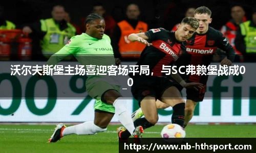 沃尔夫斯堡主场喜迎客场平局，与SC弗赖堡战成0_0