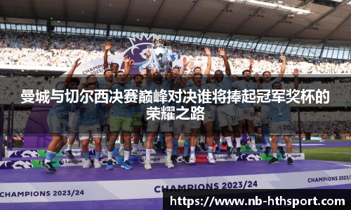 曼城与切尔西决赛巅峰对决谁将捧起冠军奖杯的荣耀之路